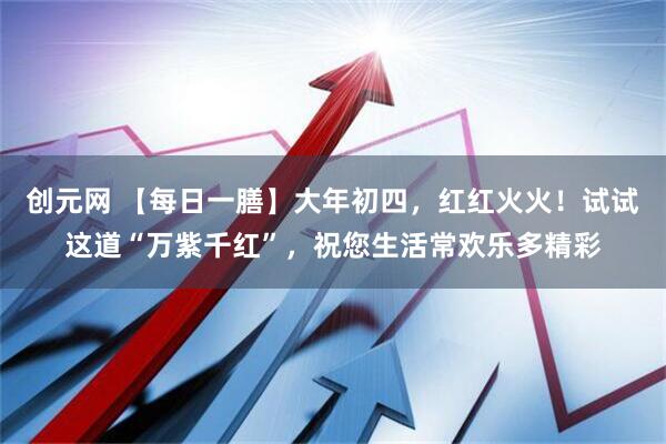 创元网 【每日一膳】大年初四，红红火火！试试这道“万紫千红”，祝您生活常欢乐多精彩