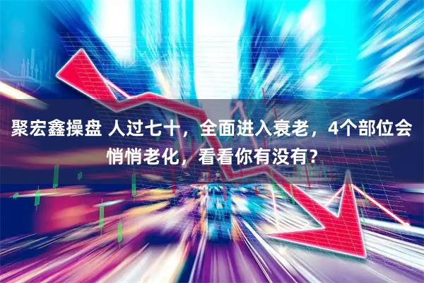 聚宏鑫操盘 人过七十，全面进入衰老，4个部位会悄悄老化，看看你有没有？