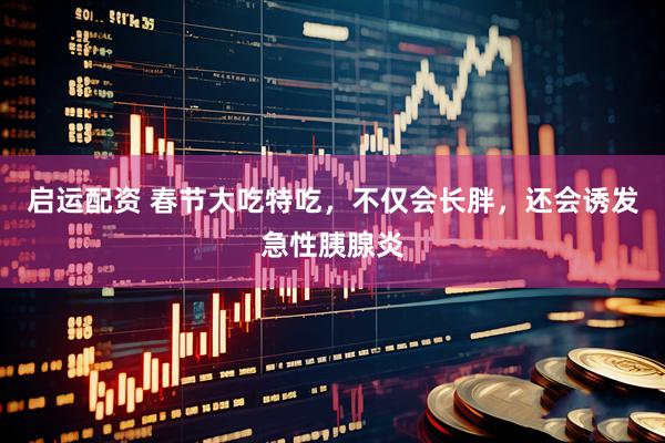 启运配资 春节大吃特吃，不仅会长胖，还会诱发急性胰腺炎
