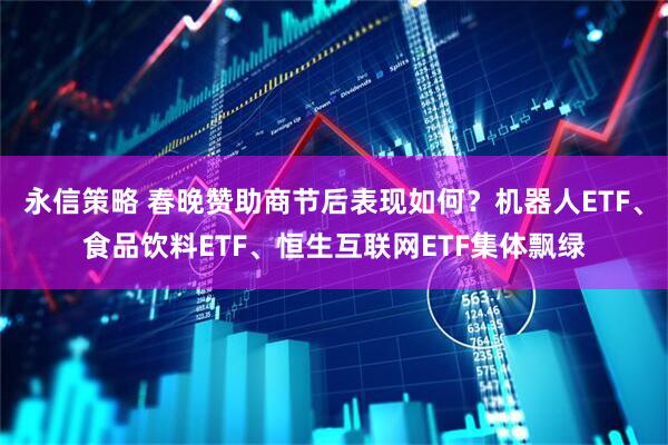 永信策略 春晚赞助商节后表现如何？机器人ETF、食品饮料ETF、恒生互联网ETF集体飘绿