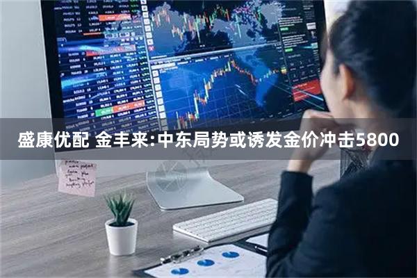 盛康优配 金丰来:中东局势或诱发金价冲击5800