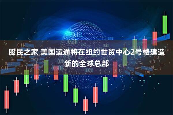 股民之家 美国运通将在纽约世贸中心2号楼建造新的全球总部