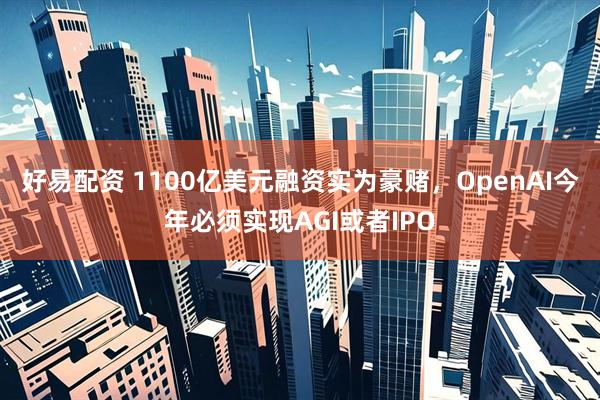 好易配资 1100亿美元融资实为豪赌，OpenAI今年必须实现AGI或者IPO