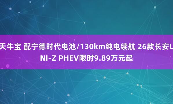天牛宝 配宁德时代电池/130km纯电续航 26款长安UNI-Z PHEV限时9.89万元起