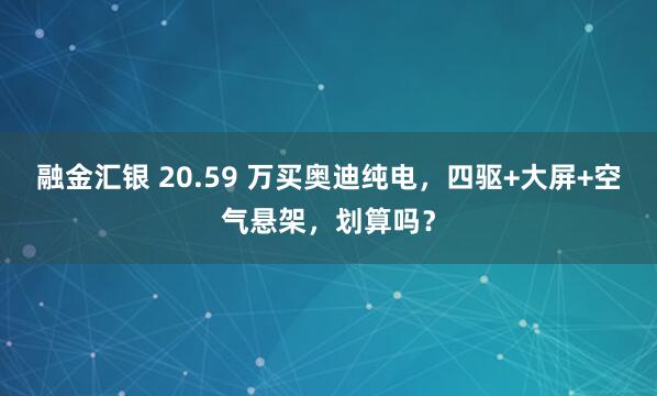 融金汇银 20.59 万买奥迪纯电，四驱+大屏+空气悬架，划算吗？