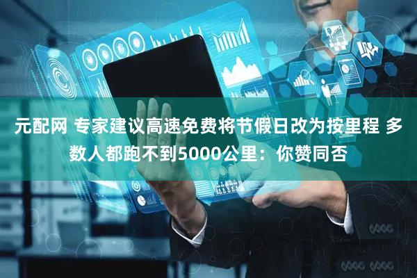 元配网 专家建议高速免费将节假日改为按里程 多数人都跑不到5000公里：你赞同否