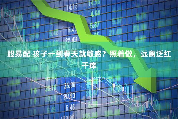 股易配 孩子一到春天就敏感？照着做，远离泛红干痒
