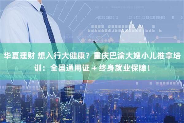 华夏理财 想入行大健康？重庆巴渝大嫂小儿推拿培训：全国通用证 + 终身就业保障！