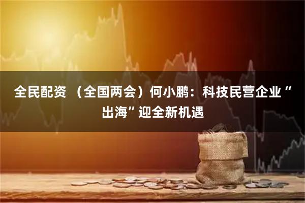 全民配资 （全国两会）何小鹏：科技民营企业“出海”迎全新机遇