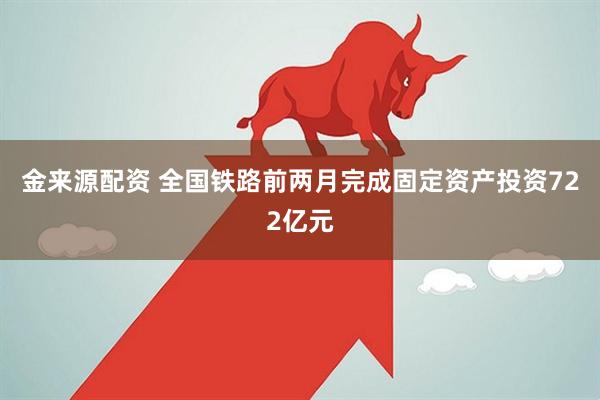 金来源配资 全国铁路前两月完成固定资产投资722亿元
