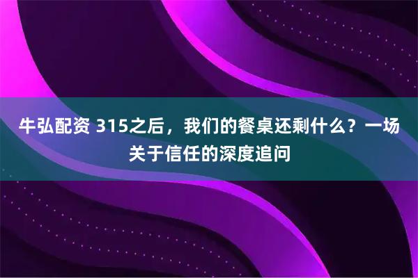 牛弘配资 315之后，我们的餐桌还剩什么？一场关于信任的深度追问