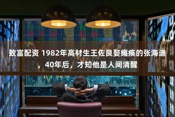 致富配资 1982年高材生王佐良娶瘫痪的张海迪，40年后，才知他是人间清醒
