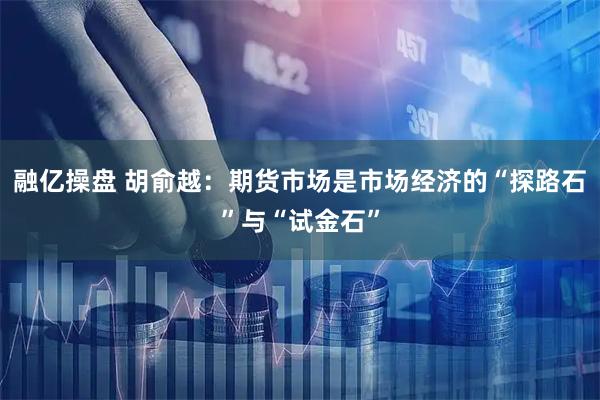 融亿操盘 胡俞越：期货市场是市场经济的“探路石”与“试金石”