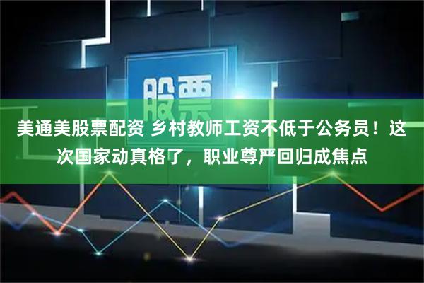 美通美股票配资 乡村教师工资不低于公务员！这次国家动真格了，职业尊严回归成焦点