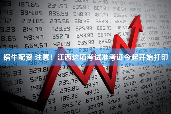 锅牛配资 注意！江西这项考试准考证今起开始打印