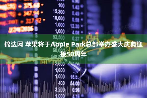 锦达网 苹果将于Apple Park总部举办盛大庆典迎接50周年