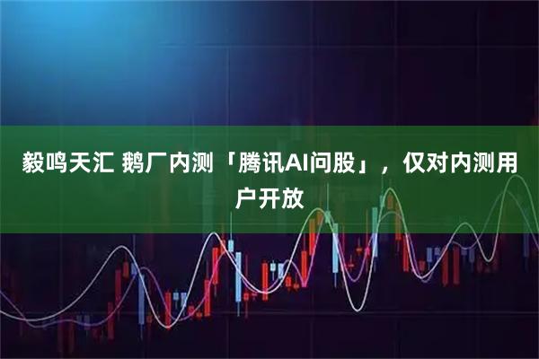 毅鸣天汇 鹅厂内测「腾讯AI问股」，仅对内测用户开放