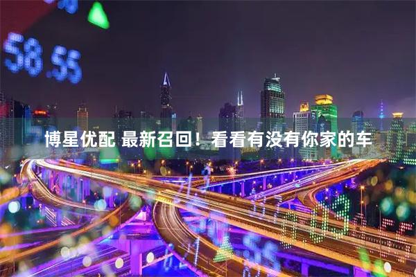 博星优配 最新召回！看看有没有你家的车