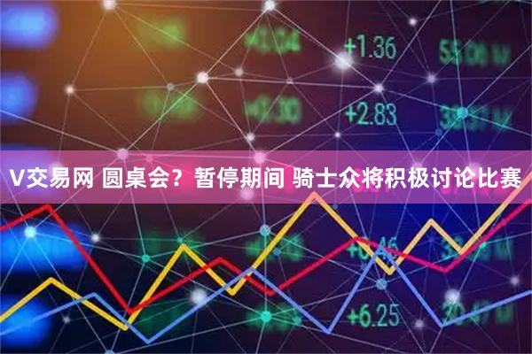 V交易网 圆桌会？暂停期间 骑士众将积极讨论比赛