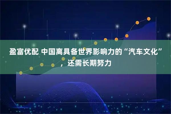 盈富优配 中国离具备世界影响力的“汽车文化”，还需长期努力