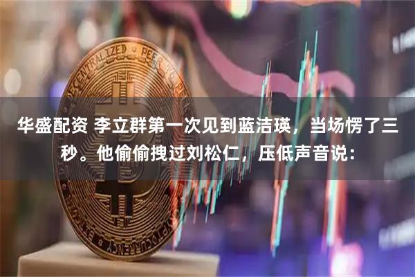 华盛配资 李立群第一次见到蓝洁瑛，当场愣了三秒。他偷偷拽过刘松仁，压低声音说：
