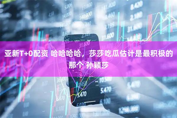 亚新T+0配资 哈哈哈哈，莎莎吃瓜估计是最积极的那个 孙颖莎