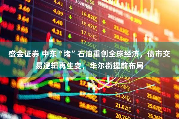 盛金证券 中东“堵”石油重创全球经济，债市交易逻辑再生变，华尔街提前布局