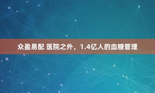 众盈易配 医院之外，1.4亿人的血糖管理