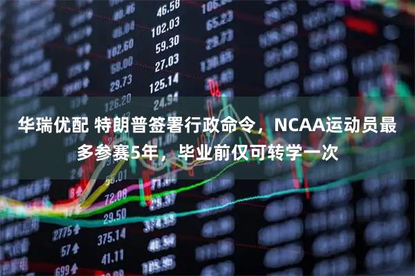 华瑞优配 特朗普签署行政命令，NCAA运动员最多参赛5年，毕业前仅可转学一次
