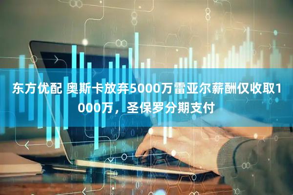 东方优配 奥斯卡放弃5000万雷亚尔薪酬仅收取1000万，圣保罗分期支付