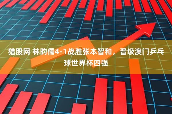 猎股网 林昀儒4-1战胜张本智和，晋级澳门乒乓球世界杯四强