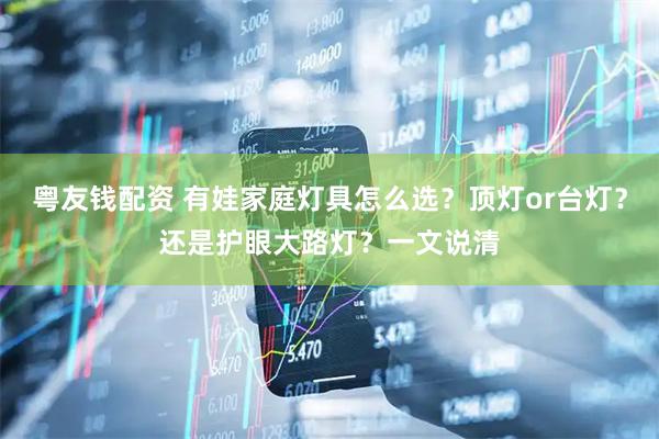 粤友钱配资 有娃家庭灯具怎么选？顶灯or台灯？还是护眼大路灯？一文说清