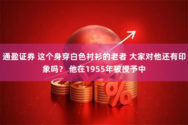 通盈证券 这个身穿白色衬衫的老者 大家对他还有印象吗？ 他在1955年被授予中