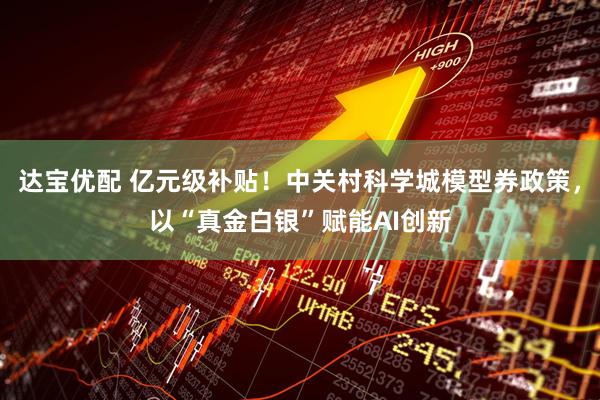 达宝优配 亿元级补贴！中关村科学城模型券政策，以“真金白银”赋能AI创新