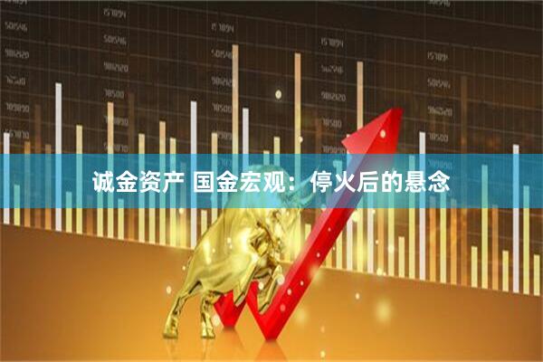 诚金资产 国金宏观：停火后的悬念