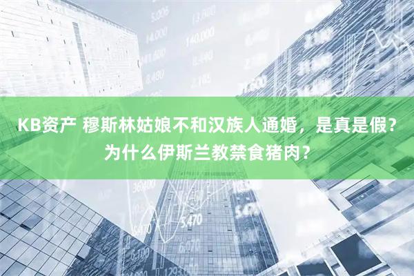 KB资产 穆斯林姑娘不和汉族人通婚，是真是假？为什么伊斯兰教禁食猪肉？