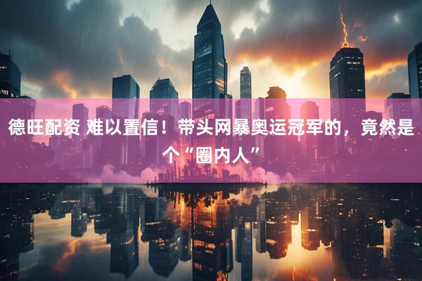 德旺配资 难以置信！带头网暴奥运冠军的，竟然是个“圈内人”