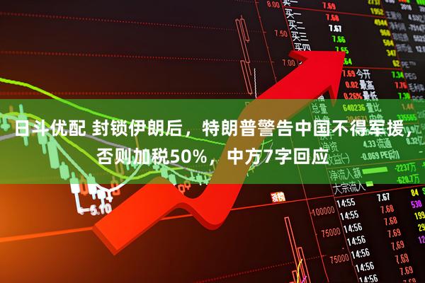 日斗优配 封锁伊朗后，特朗普警告中国不得军援，否则加税50%，中方7字回应