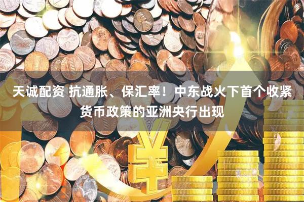 天诚配资 抗通胀、保汇率！中东战火下首个收紧货币政策的亚洲央行出现