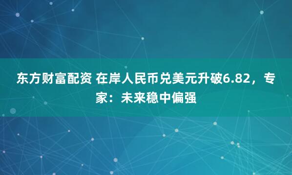 东方财富配资 在岸人民币兑美元升破6.82，专家：未来稳中偏强