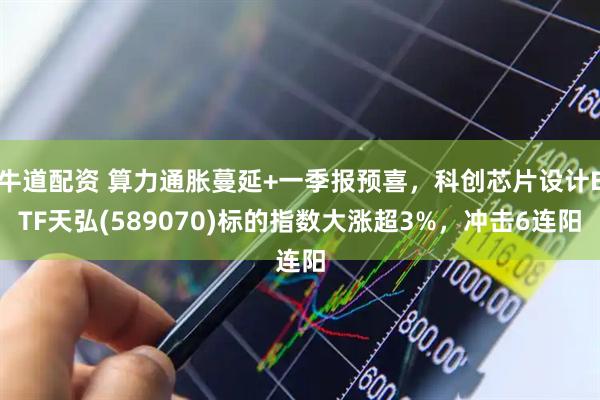 牛道配资 算力通胀蔓延+一季报预喜，科创芯片设计ETF天弘(589070)标的指数大涨超3%，冲击6连阳