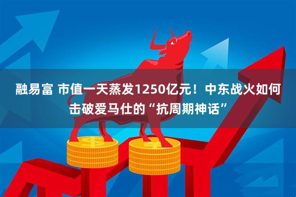 融易富 市值一天蒸发1250亿元！中东战火如何击破爱马仕的“抗周期神话”