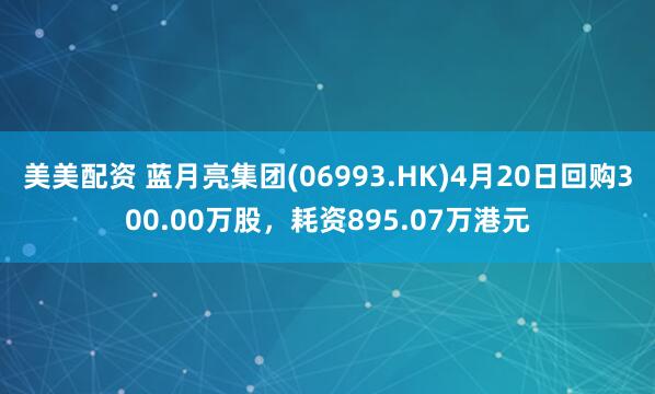 美美配资 蓝月亮集团(06993.HK)4月20日回购300.00万股，耗资895.07万港元