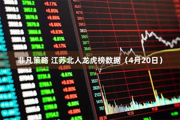 非凡策略 江苏北人龙虎榜数据（4月20日）