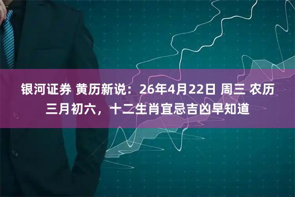 银河证券 黄历新说：26年4月22日 周三 农历三月初六，十二生肖宜忌吉凶早知道