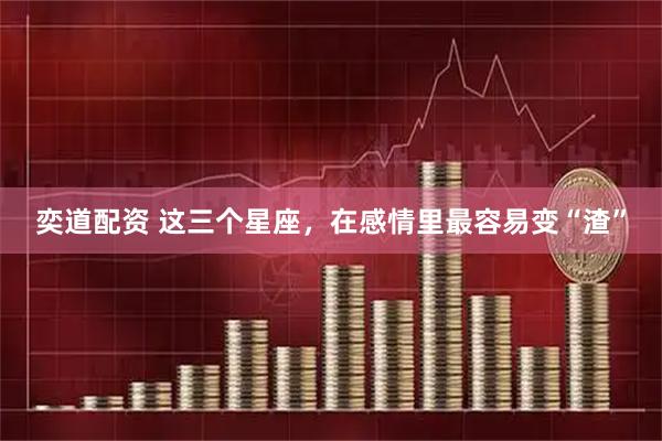 奕道配资 这三个星座，在感情里最容易变“渣”