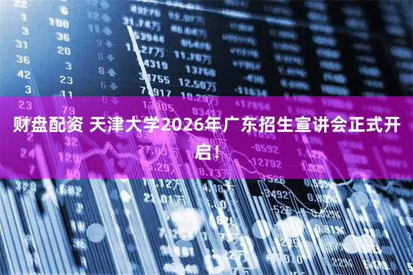 财盘配资 天津大学2026年广东招生宣讲会正式开启！