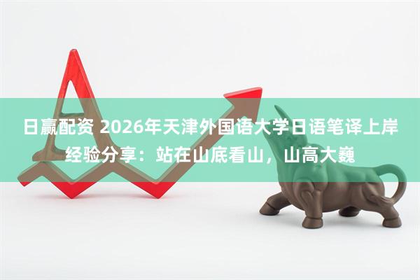 日赢配资 2026年天津外国语大学日语笔译上岸经验分享：站在山底看山，山高大巍