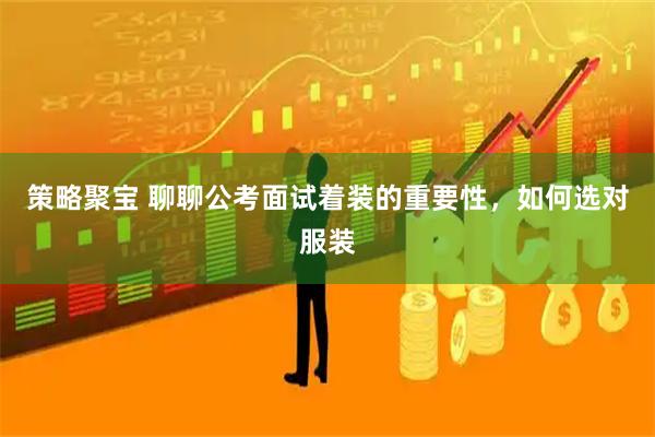 策略聚宝 聊聊公考面试着装的重要性，如何选对服装