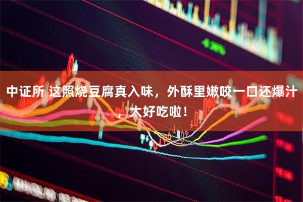 中证所 这照烧豆腐真入味，外酥里嫩咬一口还爆汁，太好吃啦！